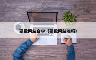 临猗建设网站自学（建设网站难吗）