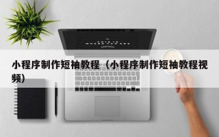 临猗小程序制作短袖教程（小程序制作短袖教程视频）