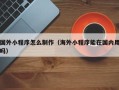 临猗国外小程序怎么制作（海外小程序能在国内用吗）