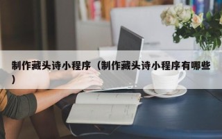临猗制作藏头诗小程序（制作藏头诗小程序有哪些）