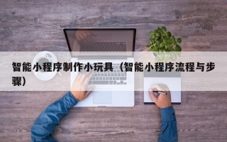 临猗智能小程序制作小玩具（智能小程序流程与步骤）