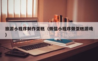 临猗旅游小程序制作蛋糕（微信小程序做蛋糕游戏）